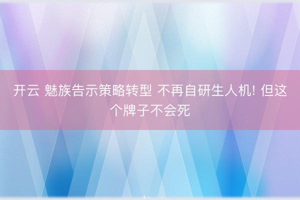 开云 魅族告示策略转型 不再自研生人机! 但这个牌子不会死