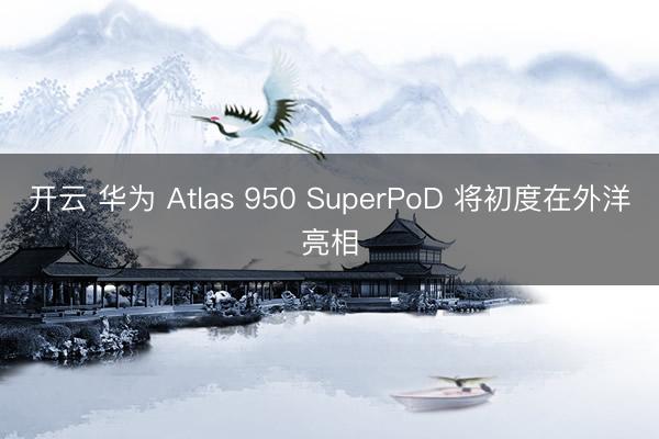 开云 华为 Atlas 950 SuperPoD 将初度在外洋亮相