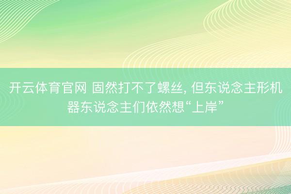 开云体育官网 固然打不了螺丝, 但东说念主形机器东说念主们依然想“上岸”
