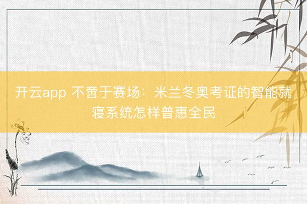 开云app 不啻于赛场：米兰冬奥考证的智能就寝系统怎样普惠全民