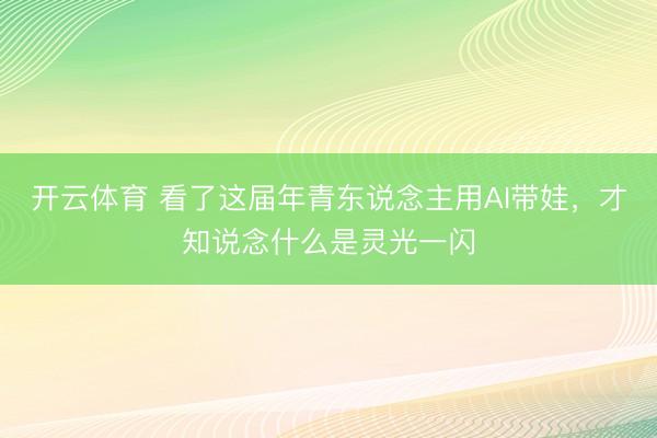 开云体育 看了这届年青东说念主用AI带娃，才知说念什么是灵光一闪