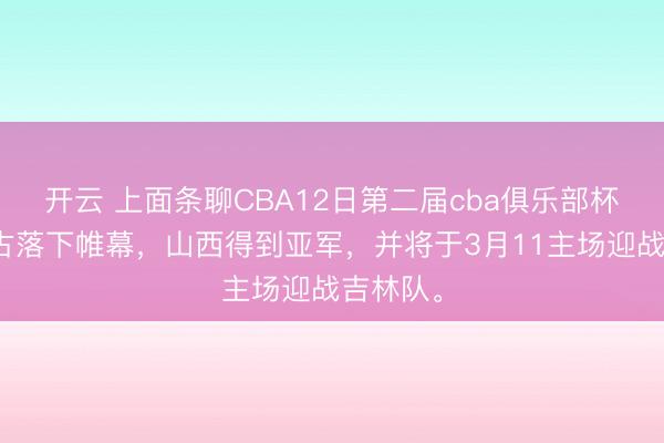 开云 上面条聊CBA12日第二届cba俱乐部杯于内蒙古落下帷幕，山西得到亚军，<a href=