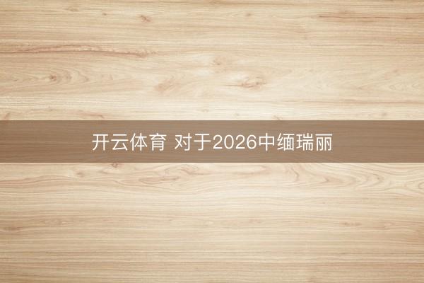 开云体育 对于2026中缅瑞丽