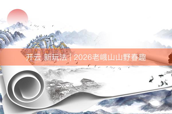 开云 新玩法 | 2026老峨山山野春趣