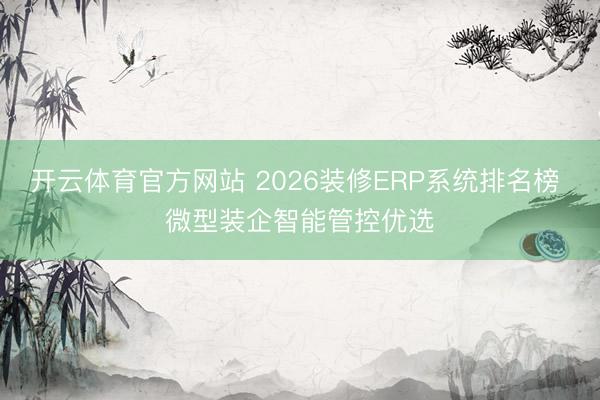 开云体育官方网站 2026装修ERP系统排名榜 微型装企智能管控优选