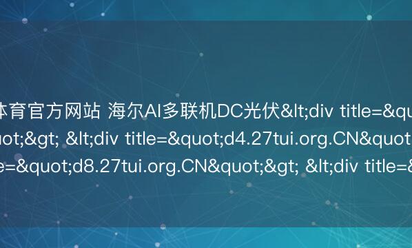 开云体育官方网站 海尔AI多联机DC光伏<div title="bu.27tui.org.CN"> <div title="d4.27tui.org.CN"> <div title="d8.27tui.org.CN"> <div title="d9.27tui.org.CN" /></div