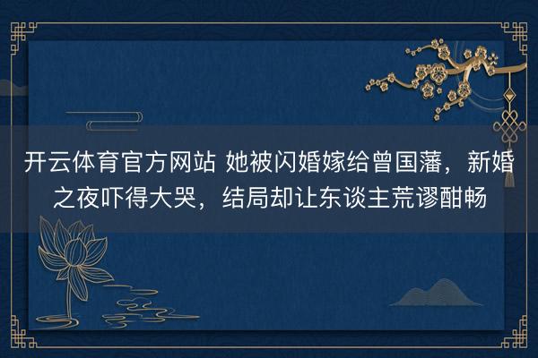 开云体育官方网站 她被闪婚嫁给曾国藩，新婚之夜吓得大哭，结局却让东谈主荒谬酣畅