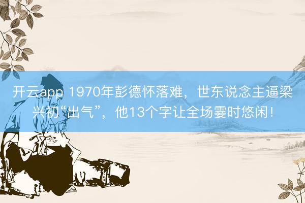 开云app 1970年彭德怀落难,世东说念主逼梁兴初“出气”,他13个字让全场霎时悠闲!