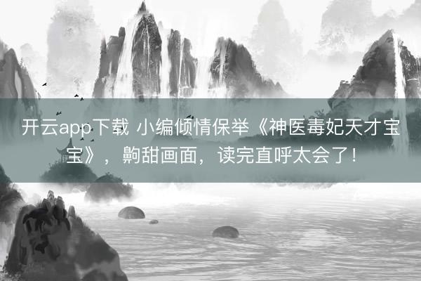 开云app下载 小编倾情保举《神医毒妃天才宝宝》，齁甜画面，读完直呼太会了！