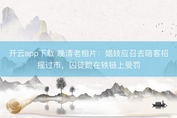 开云app下载 晚清老相片：娼妓应召去陪客招摇过市，囚徒跪在铁链上受罚