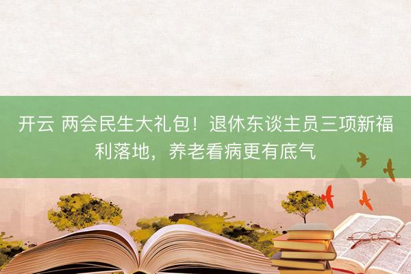 开云 两会民生大礼包!退休东谈主员三项新福利落地,养老看病更有底气