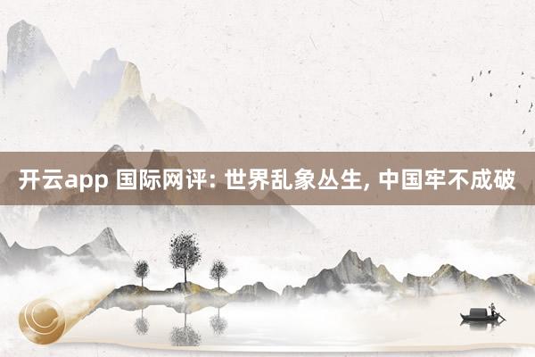 开云app 国际网评: 世界乱象丛生, 中国牢不成破