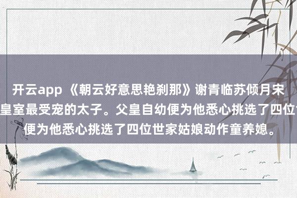 开云app 《朝云好意思艳刹那》谢青临苏倾月宋初吟裴晏川 谢青临是皇室最受宠的太子。父皇自幼便为他悉心挑选了四位世家姑娘动作童养媳。