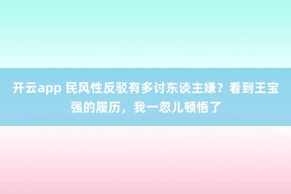 开云app 民风性反驳有多讨东谈主嫌？看到王宝强的履历，我一忽儿顿悟了