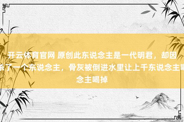 开云体育官网 原创此东说念主是一代明君，却因为杀了一个东说念主，骨灰被倒进水里让上千东说念主喝掉