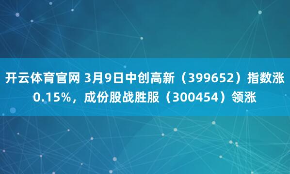 开云体育官网 3月9日中创高新（399652）指数涨0.15%，成份股战胜服（300454）领涨