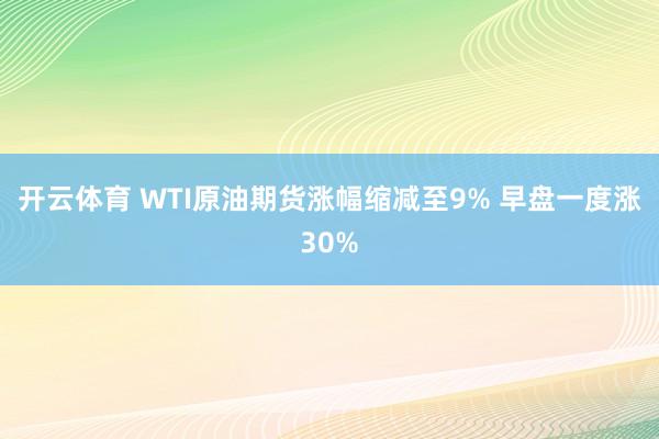 开云体育 WTI原油期货涨幅缩减至9% 早盘一度涨30%