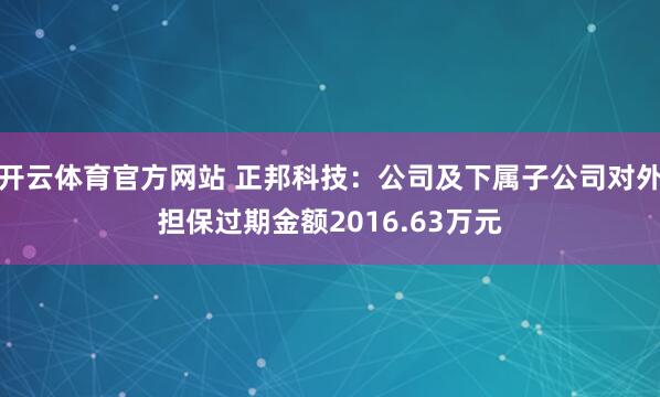 开云体育官方网站 正邦科技：公司及下属子公司对外担保过期金额2016.63万元