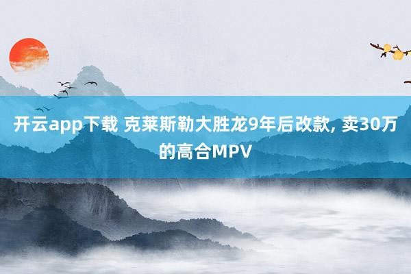 开云app下载 克莱斯勒大胜龙9年后改款, 卖30万的高合MPV