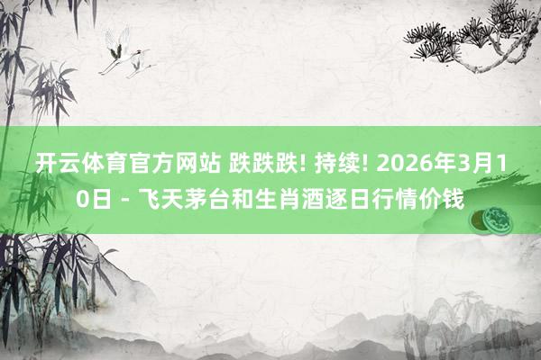 开云体育官方网站 跌跌跌! 持续! 2026年3月10日 - 飞天茅台和生肖酒逐日行情价钱
