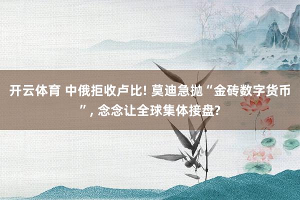 开云体育 中俄拒收卢比! 莫迪急抛“金砖数字货币”, 念念让全球集体接盘?
