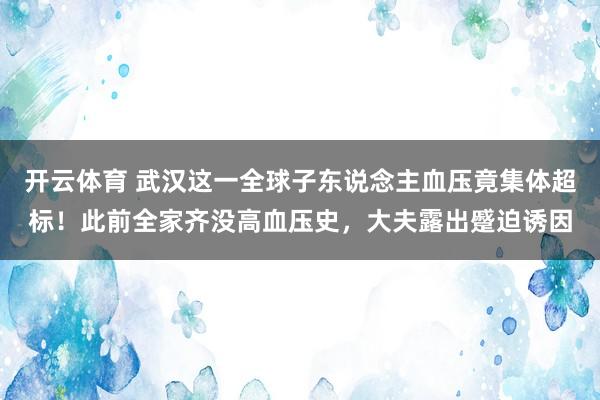 开云体育 武汉这一全球子东说念主血压竟集体超标！此前全家齐没高血压史，大夫露出蹙迫诱因