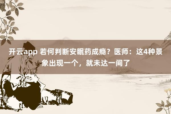 开云app 若何判断安眠药成瘾？医师：这4种景象出现一个，就未达一间了
