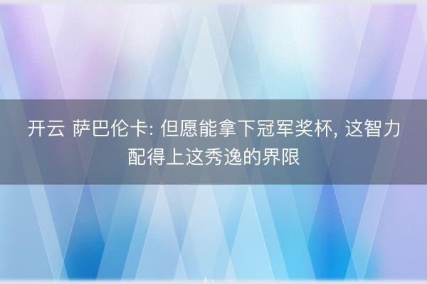 开云 萨巴伦卡: 但愿能拿下冠军奖杯, 这智力配得上这秀逸的界限