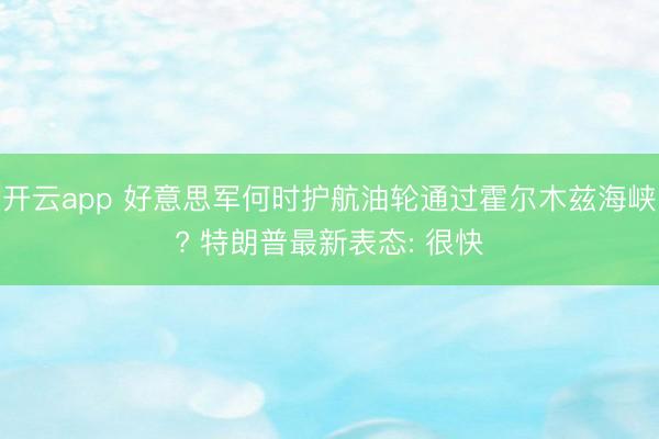 开云app 好意思军何时护航油轮通过霍尔木兹海峡? 特朗普最新表态: 很快