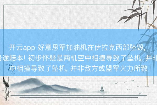 开云app 好意思军加油机在伊拉克西部坠毁, 6名机组东说念主员沿途赔本! 初步怀疑是两机空中相撞导致了坠机, 并非敌方或盟军火力所致