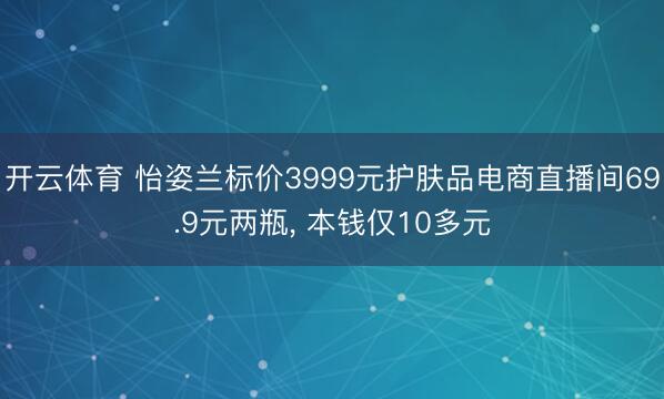 开云体育 怡姿兰标价3999元护肤品电商直播间69.9元两瓶, 本钱仅10多元