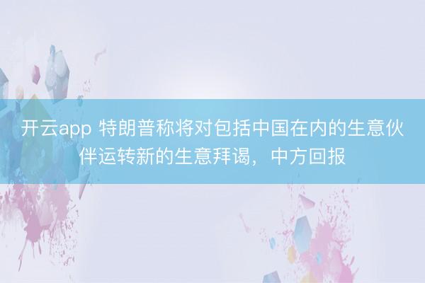 开云app 特朗普称将对包括中国在内的生意伙伴运转新的生意拜谒，中方回报