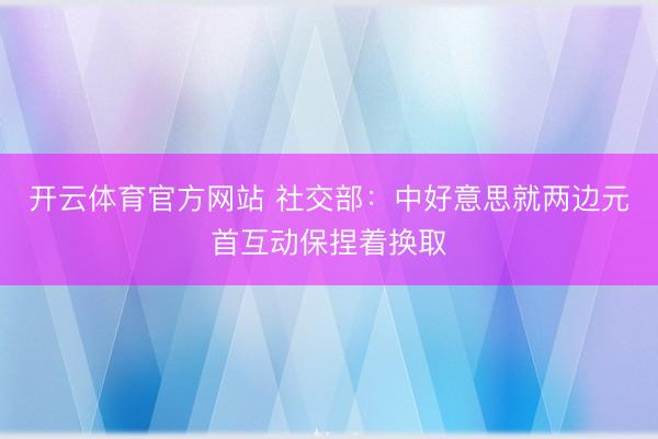 开云体育官方网站 社交部：中好意思就两边元首互动保捏着换取