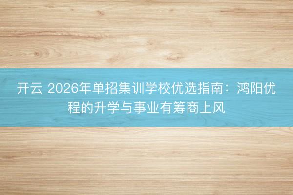 开云 2026年单招集训学校优选指南：鸿阳优程的升学与事业有筹商上风