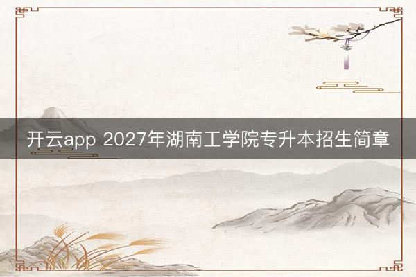 开云app 2027年湖南工学院专升本招生简章