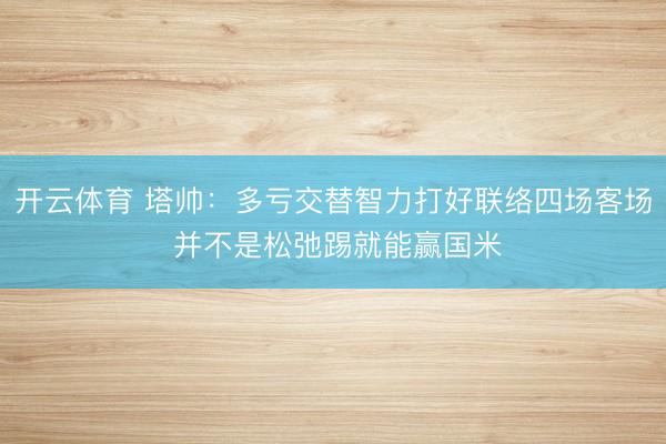 开云体育 塔帅：多亏交替智力打好联络四场客场 并不是松弛踢就能赢国米