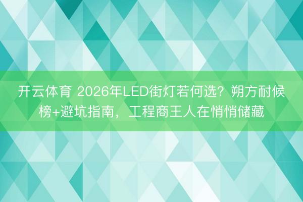 开云体育 2026年LED街灯若何选？朔方耐候榜+避坑指南，工程商王人在悄悄储藏