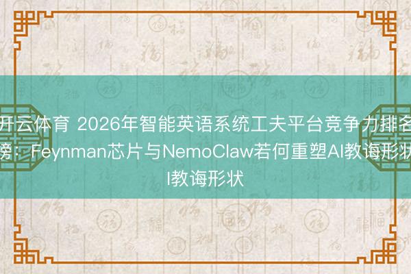 开云体育 2026年智能英语系统工夫平台竞争力排名榜：Feynman芯片与NemoClaw若何重塑AI教诲形状