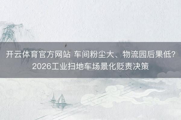 开云体育官方网站 车间粉尘大、物流园后果低？2026工业扫地车场景化贬责决策