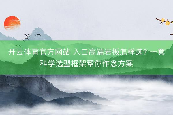 开云体育官方网站 入口高端岩板怎样选? 一套科学选型框架帮你作念方案