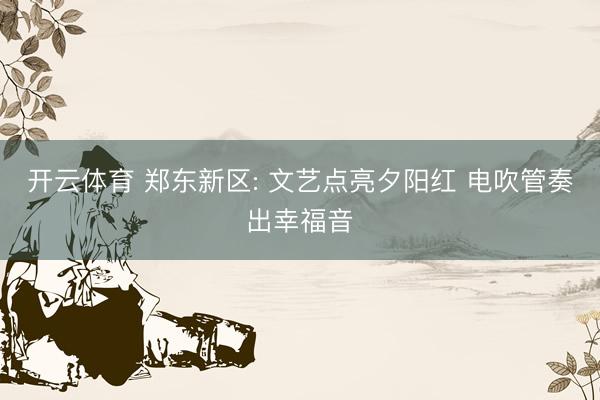 开云体育 郑东新区: 文艺点亮夕阳红 电吹管奏出幸福音