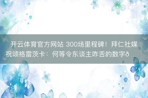 开云体育官方网站 300场里程碑!拜仁社媒祝颂格雷茨卡:何等令东谈主咋舌的数字👏