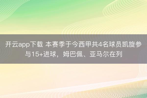 开云app下载 本赛季于今西甲共4名球员凯旋参与15+进球，姆巴佩、亚马尔在列