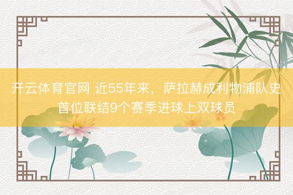 开云体育官网 近55年来，萨拉赫成利物浦队史首位联结9个赛季进球上双球员