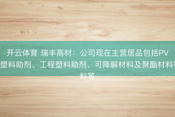 开云体育 瑞丰高材：公司现在主营居品包括PVC塑料助剂、工程塑料助剂、可降解材料及聚酯材料等