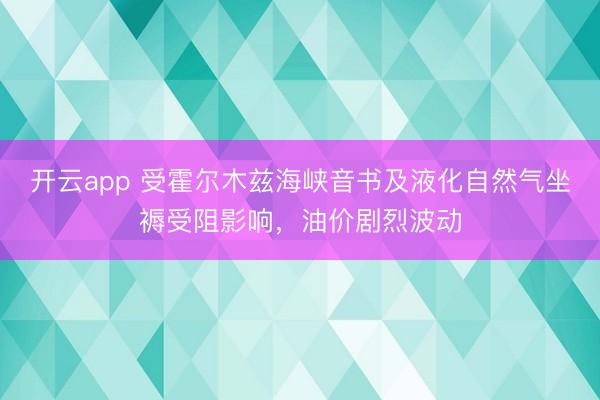 开云app 受霍尔木兹海峡音书及液化自然气坐褥受阻影响，油价剧烈波动