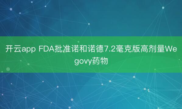开云app FDA批准诺和诺德7.2毫克版高剂量Wegovy药物