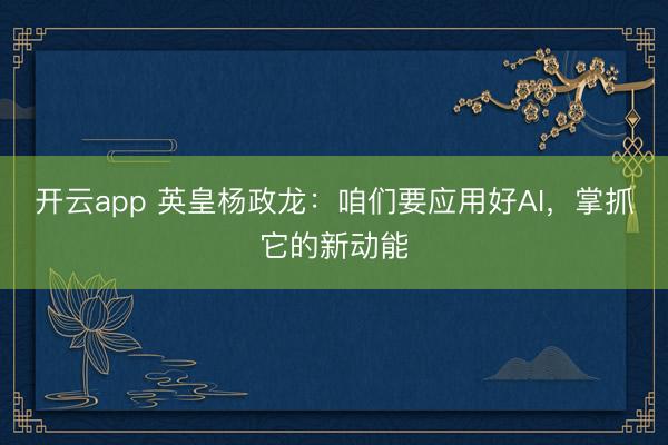 开云app 英皇杨政龙：咱们要应用好AI，掌抓它的新动能