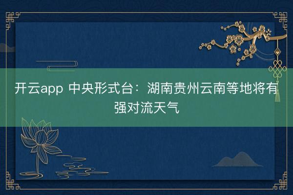 开云app 中央形式台：湖南贵州云南等地将有强对流天气