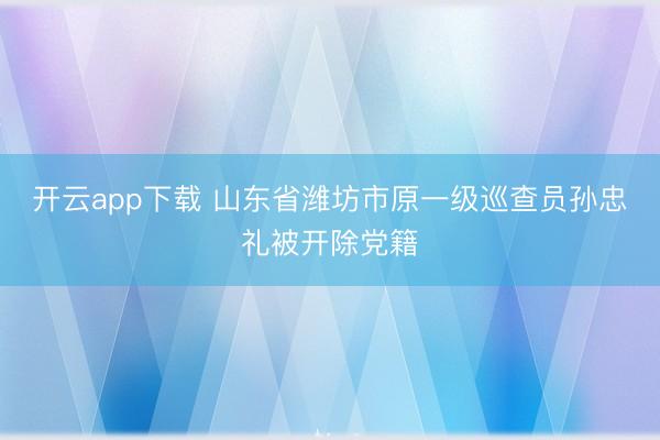 开云app下载 山东省潍坊市原一级巡查员孙忠礼被开除党籍